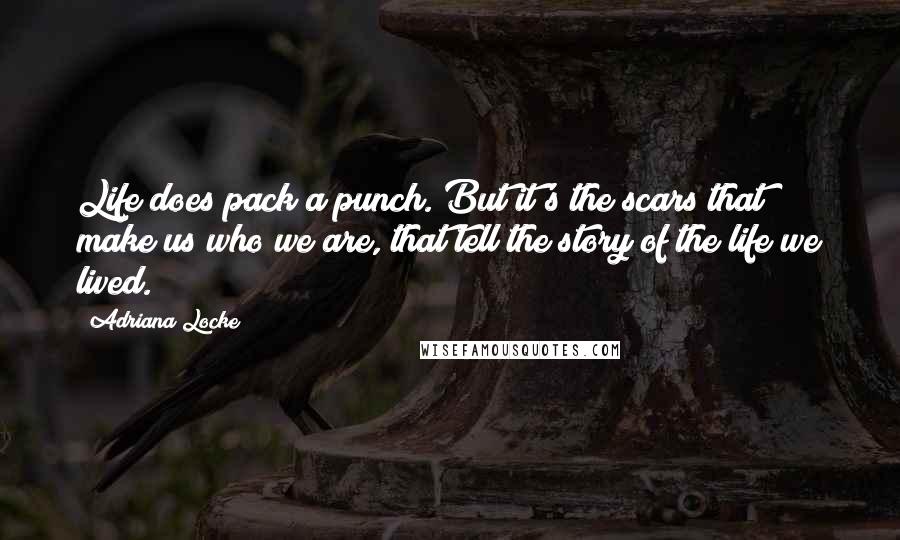 Adriana Locke Quotes: Life does pack a punch. But it's the scars that make us who we are, that tell the story of the life we lived.