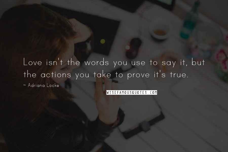 Adriana Locke Quotes: Love isn't the words you use to say it, but the actions you take to prove it's true.