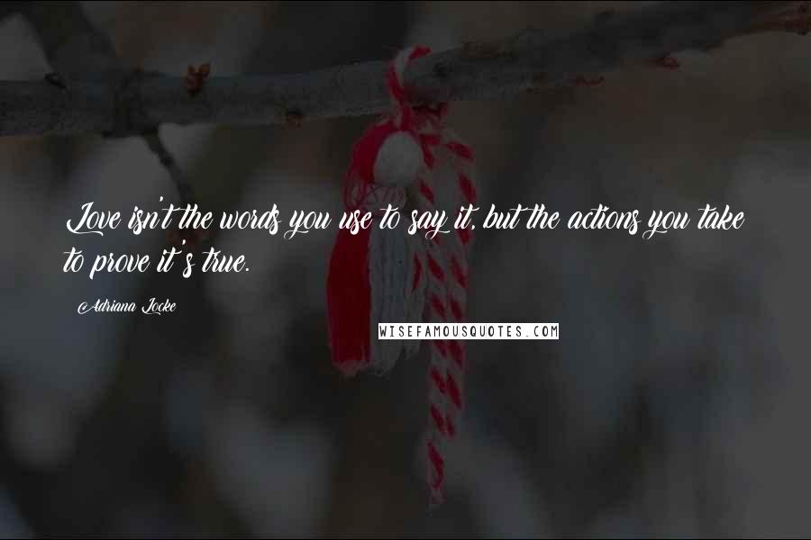 Adriana Locke Quotes: Love isn't the words you use to say it, but the actions you take to prove it's true.