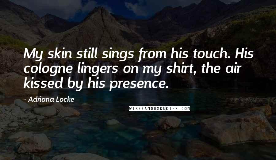 Adriana Locke Quotes: My skin still sings from his touch. His cologne lingers on my shirt, the air kissed by his presence.