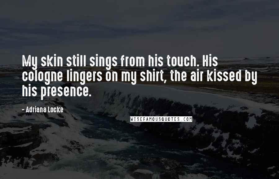 Adriana Locke Quotes: My skin still sings from his touch. His cologne lingers on my shirt, the air kissed by his presence.