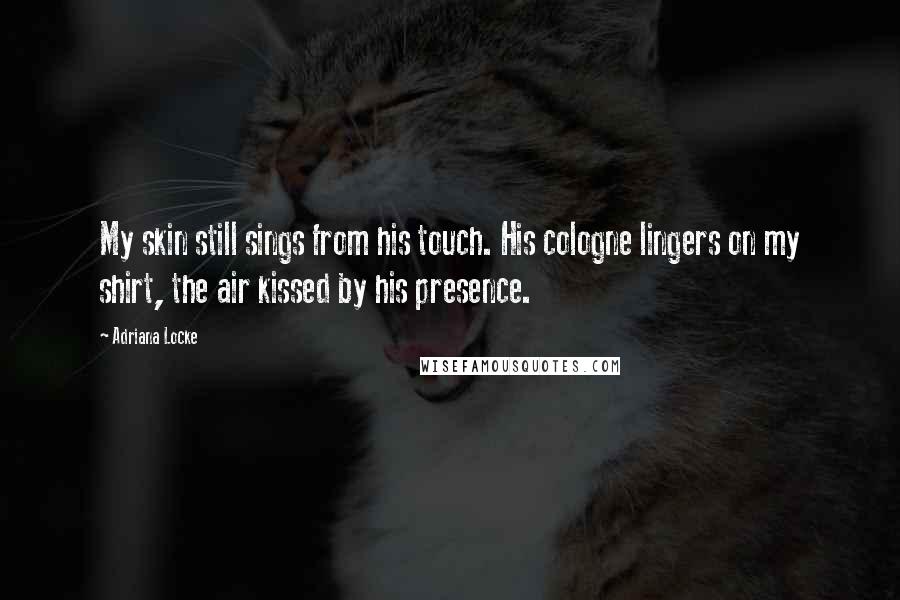 Adriana Locke Quotes: My skin still sings from his touch. His cologne lingers on my shirt, the air kissed by his presence.