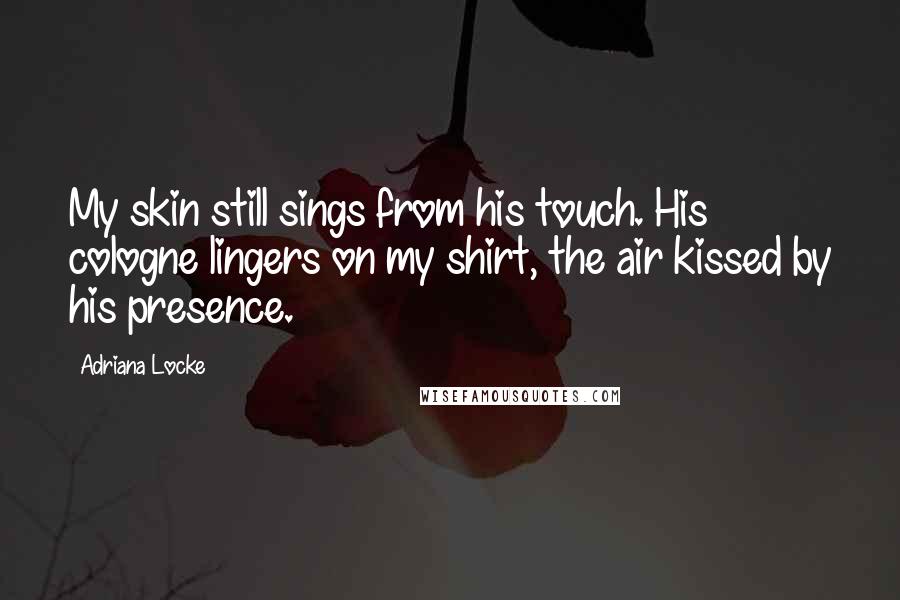 Adriana Locke Quotes: My skin still sings from his touch. His cologne lingers on my shirt, the air kissed by his presence.
