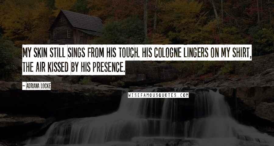 Adriana Locke Quotes: My skin still sings from his touch. His cologne lingers on my shirt, the air kissed by his presence.