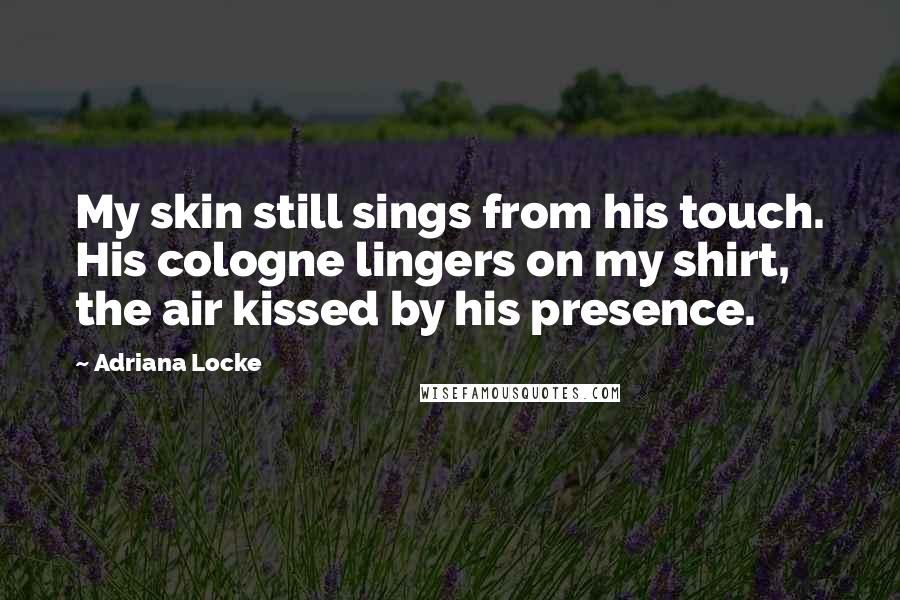Adriana Locke Quotes: My skin still sings from his touch. His cologne lingers on my shirt, the air kissed by his presence.