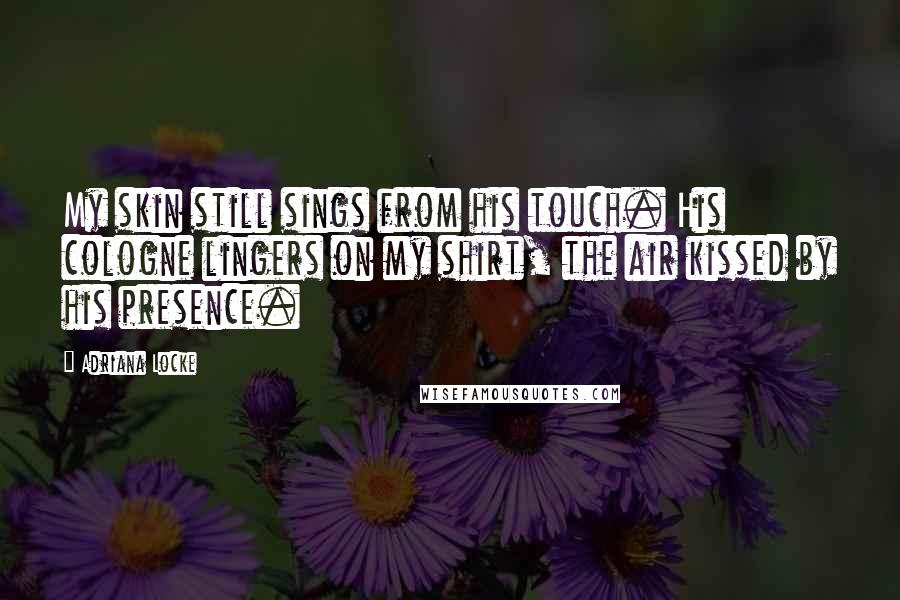Adriana Locke Quotes: My skin still sings from his touch. His cologne lingers on my shirt, the air kissed by his presence.