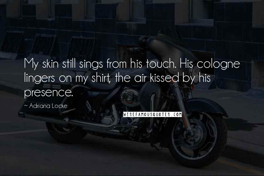 Adriana Locke Quotes: My skin still sings from his touch. His cologne lingers on my shirt, the air kissed by his presence.