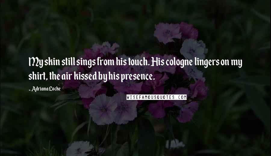 Adriana Locke Quotes: My skin still sings from his touch. His cologne lingers on my shirt, the air kissed by his presence.