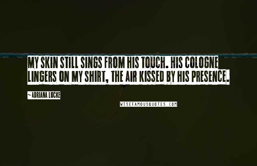 Adriana Locke Quotes: My skin still sings from his touch. His cologne lingers on my shirt, the air kissed by his presence.