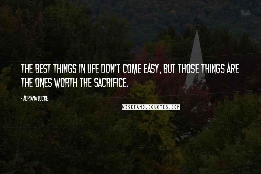 Adriana Locke Quotes: The best things in life don't come easy, but those things are the ones worth the sacrifice.