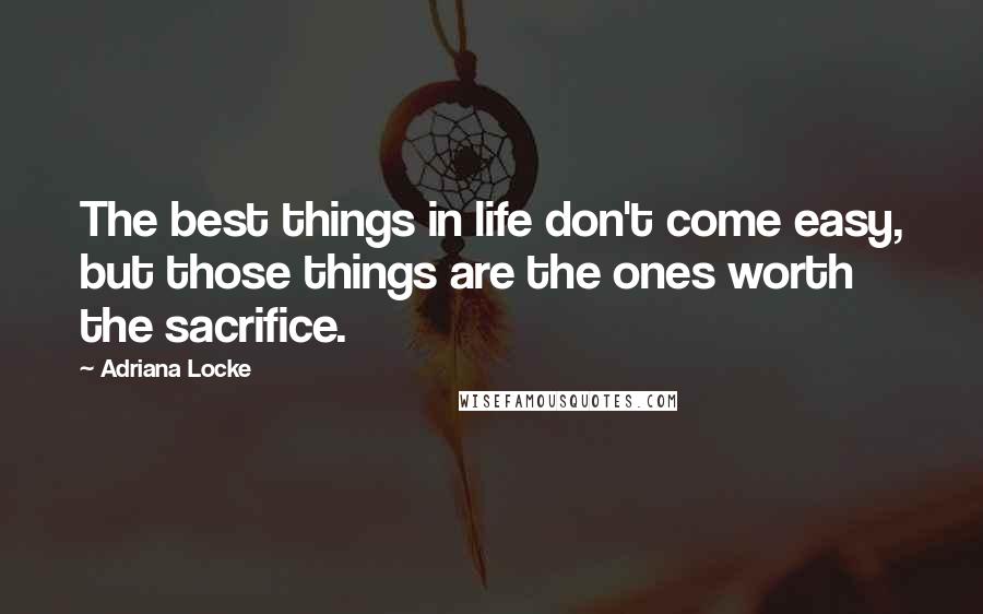 Adriana Locke Quotes: The best things in life don't come easy, but those things are the ones worth the sacrifice.