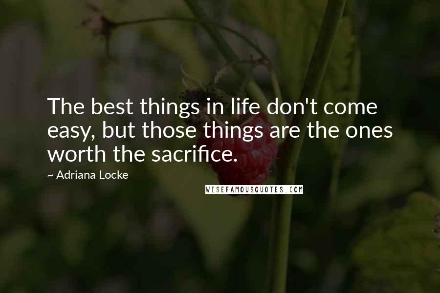 Adriana Locke Quotes: The best things in life don't come easy, but those things are the ones worth the sacrifice.