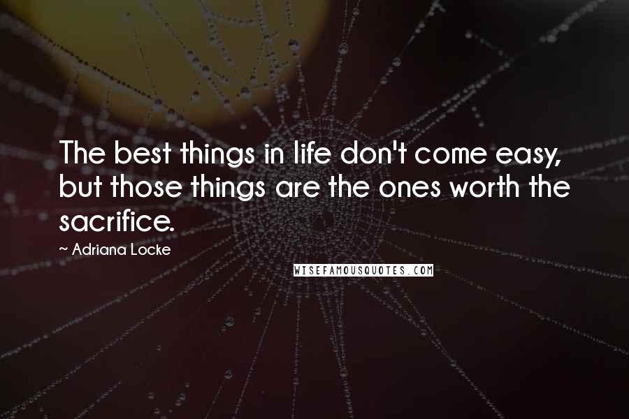 Adriana Locke Quotes: The best things in life don't come easy, but those things are the ones worth the sacrifice.