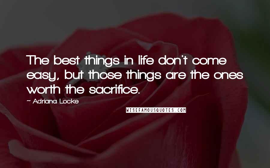 Adriana Locke Quotes: The best things in life don't come easy, but those things are the ones worth the sacrifice.