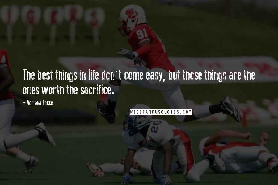 Adriana Locke Quotes: The best things in life don't come easy, but those things are the ones worth the sacrifice.