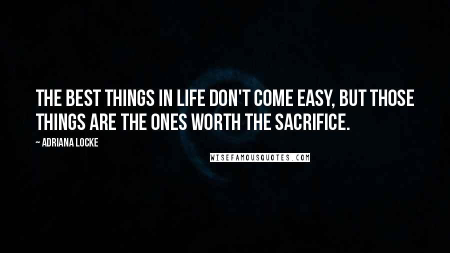 Adriana Locke Quotes: The best things in life don't come easy, but those things are the ones worth the sacrifice.