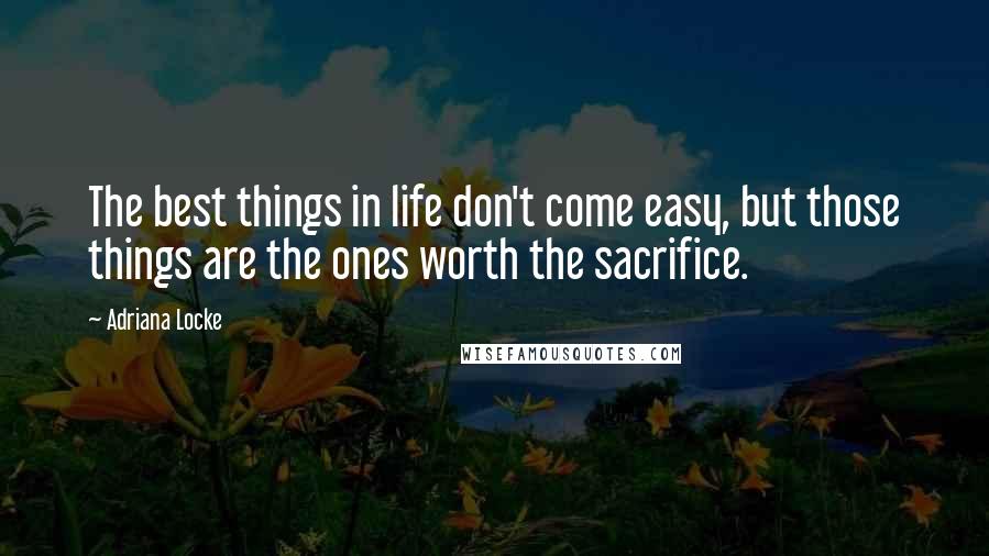 Adriana Locke Quotes: The best things in life don't come easy, but those things are the ones worth the sacrifice.