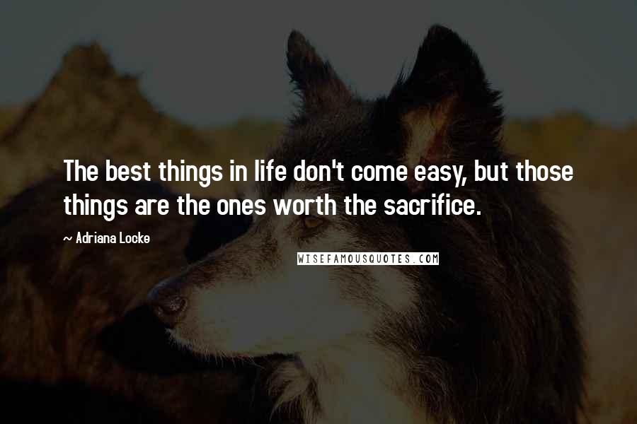 Adriana Locke Quotes: The best things in life don't come easy, but those things are the ones worth the sacrifice.