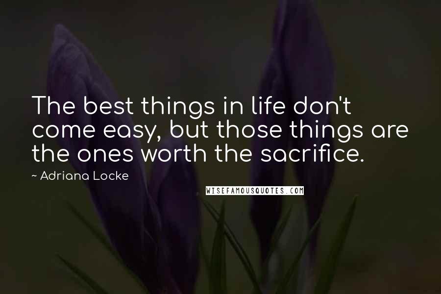 Adriana Locke Quotes: The best things in life don't come easy, but those things are the ones worth the sacrifice.