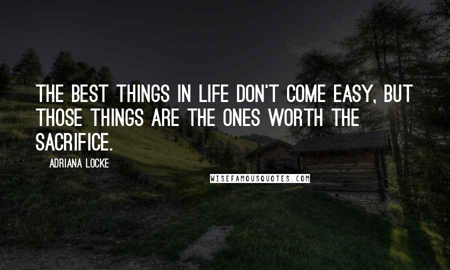 Adriana Locke Quotes: The best things in life don't come easy, but those things are the ones worth the sacrifice.