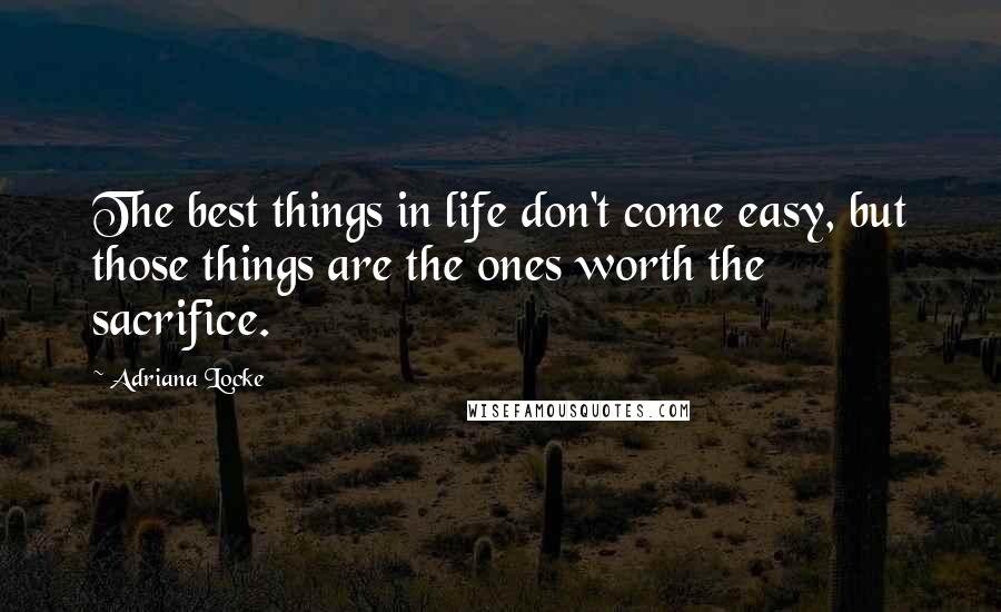 Adriana Locke Quotes: The best things in life don't come easy, but those things are the ones worth the sacrifice.