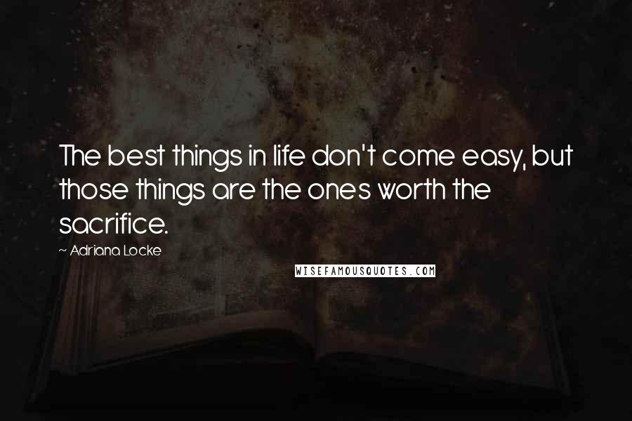 Adriana Locke Quotes: The best things in life don't come easy, but those things are the ones worth the sacrifice.