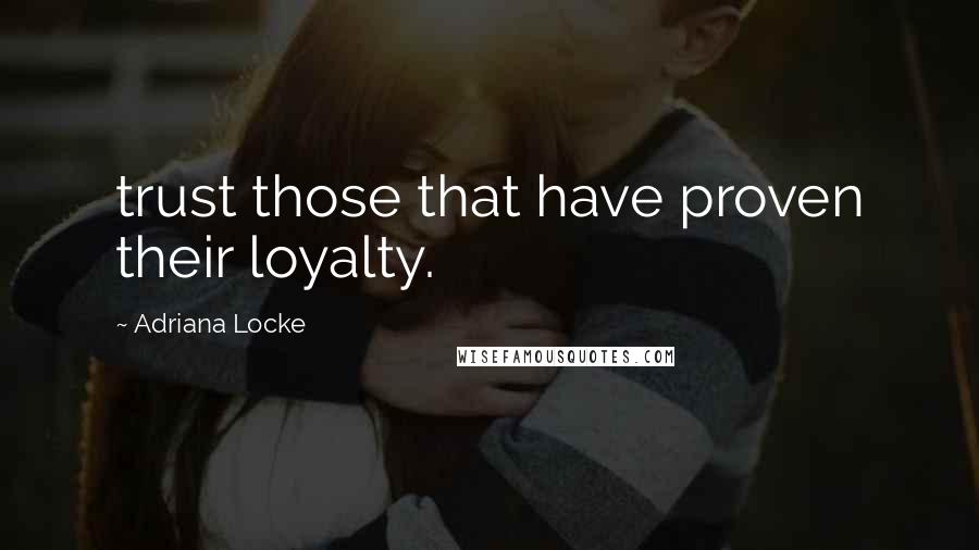 Adriana Locke Quotes: trust those that have proven their loyalty.