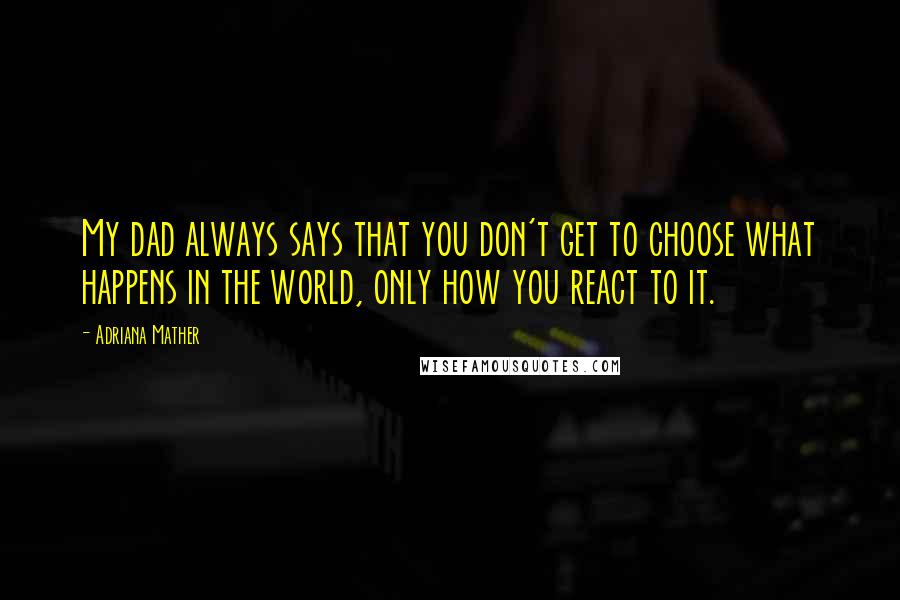 Adriana Mather Quotes: My dad always says that you don't get to choose what happens in the world, only how you react to it.