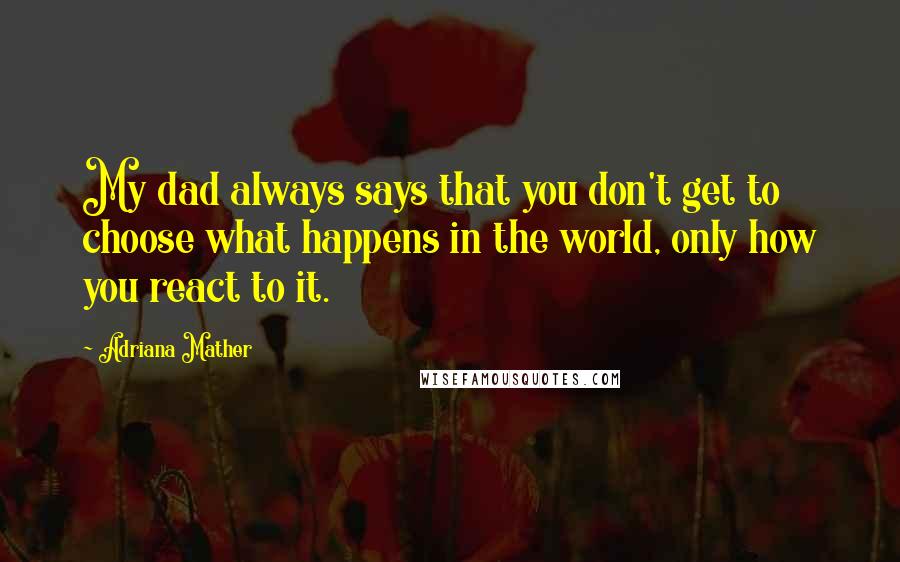 Adriana Mather Quotes: My dad always says that you don't get to choose what happens in the world, only how you react to it.