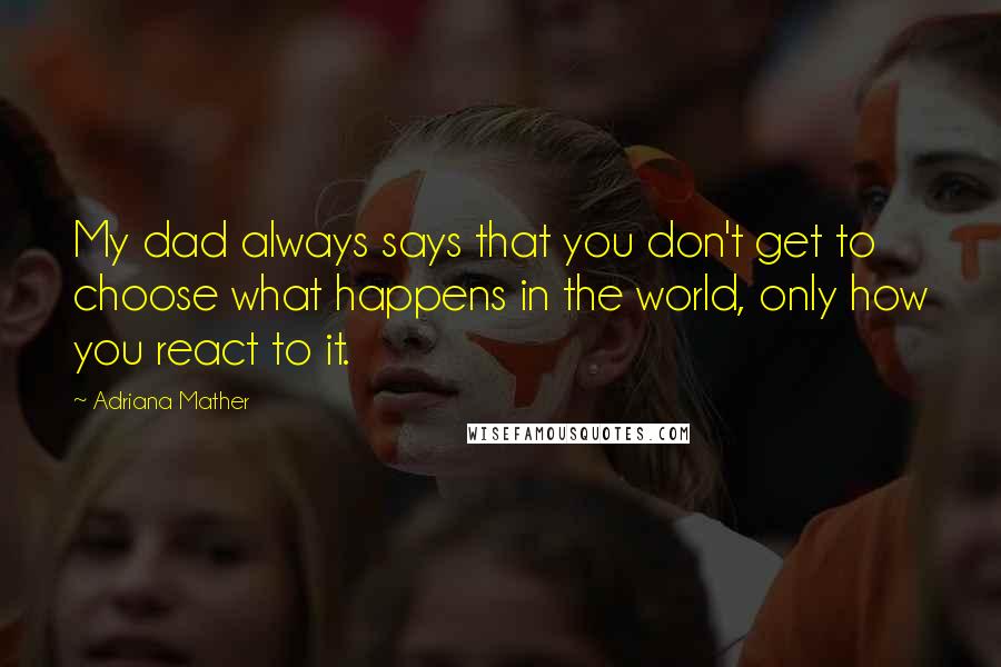Adriana Mather Quotes: My dad always says that you don't get to choose what happens in the world, only how you react to it.