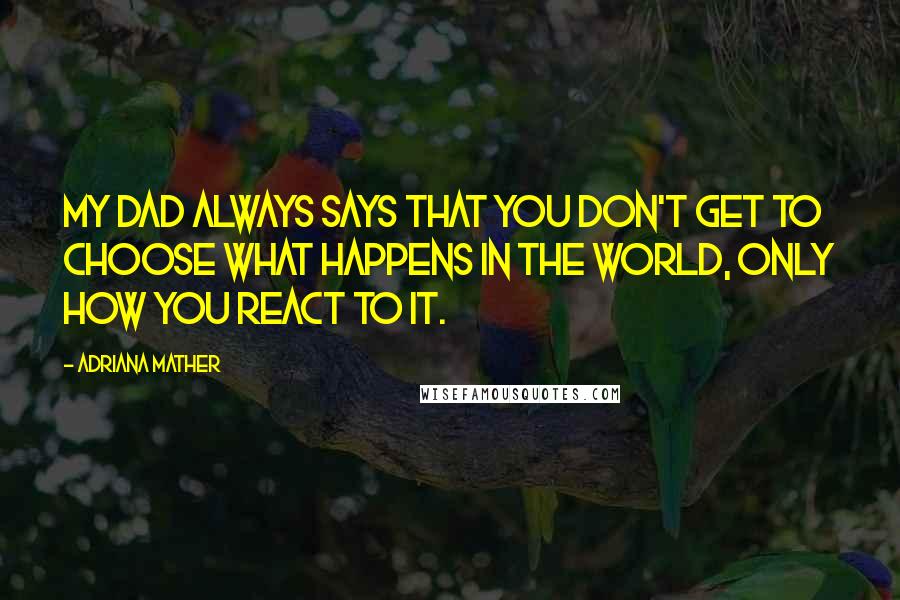 Adriana Mather Quotes: My dad always says that you don't get to choose what happens in the world, only how you react to it.