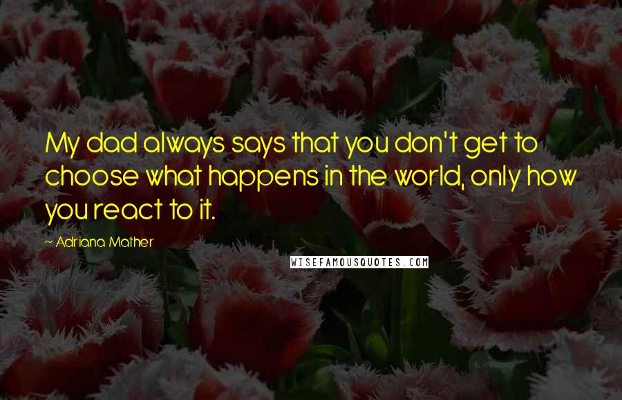 Adriana Mather Quotes: My dad always says that you don't get to choose what happens in the world, only how you react to it.
