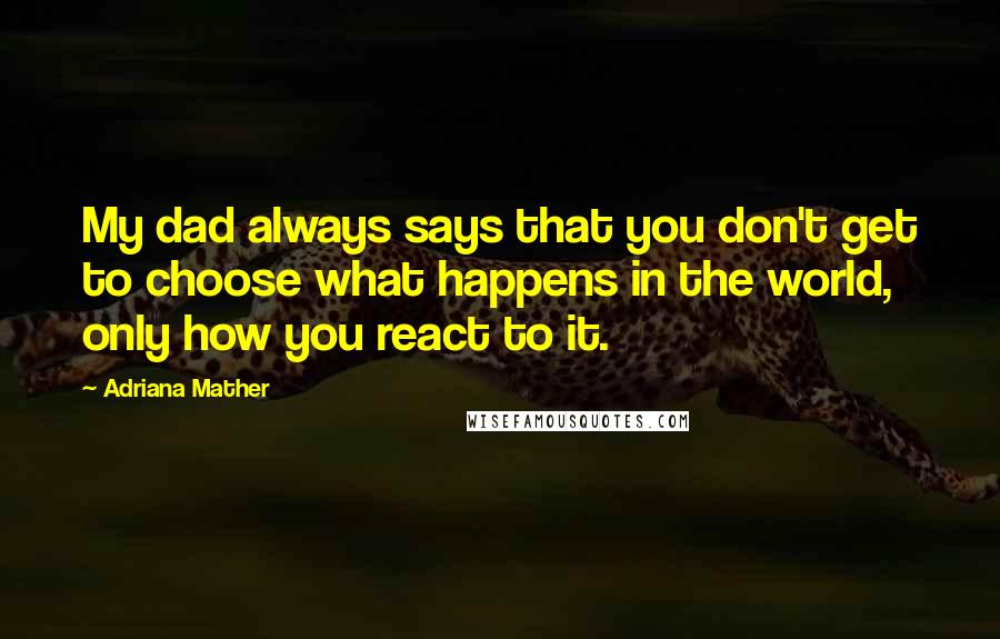 Adriana Mather Quotes: My dad always says that you don't get to choose what happens in the world, only how you react to it.