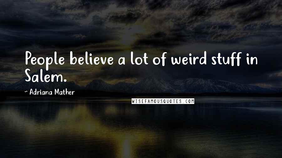 Adriana Mather Quotes: People believe a lot of weird stuff in Salem.