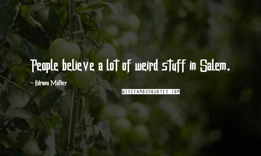 Adriana Mather Quotes: People believe a lot of weird stuff in Salem.