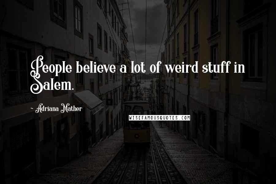 Adriana Mather Quotes: People believe a lot of weird stuff in Salem.