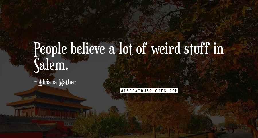 Adriana Mather Quotes: People believe a lot of weird stuff in Salem.