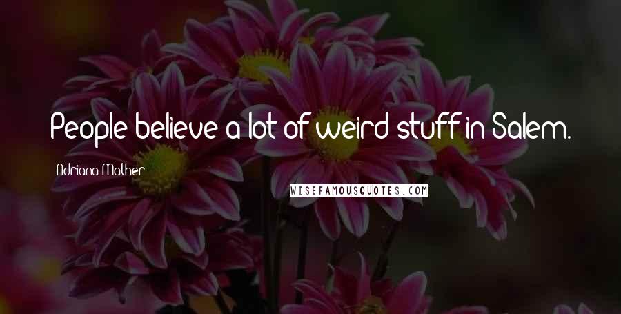 Adriana Mather Quotes: People believe a lot of weird stuff in Salem.