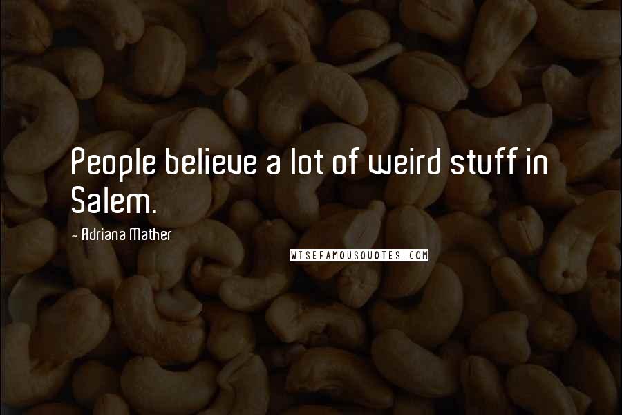 Adriana Mather Quotes: People believe a lot of weird stuff in Salem.