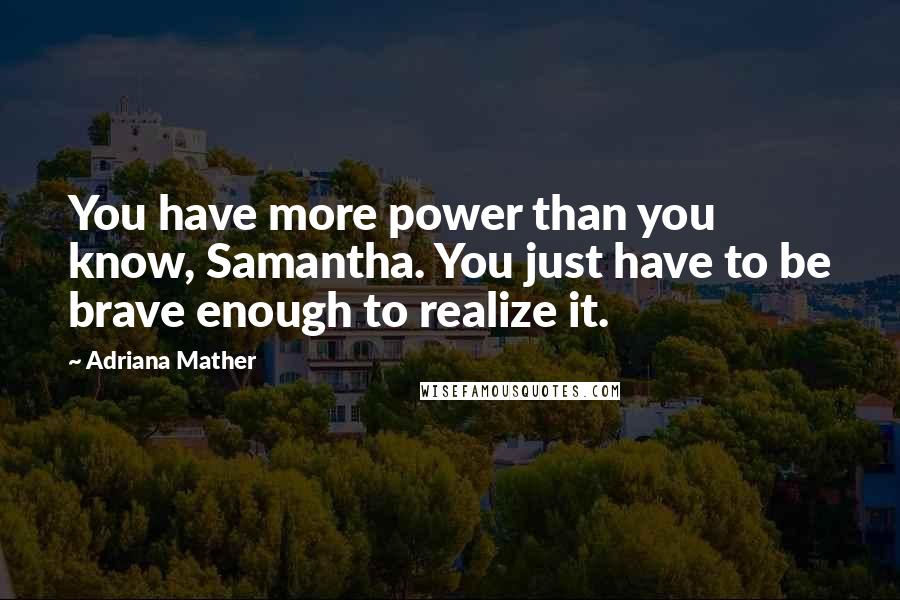 Adriana Mather Quotes: You have more power than you know, Samantha. You just have to be brave enough to realize it.