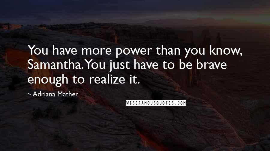 Adriana Mather Quotes: You have more power than you know, Samantha. You just have to be brave enough to realize it.