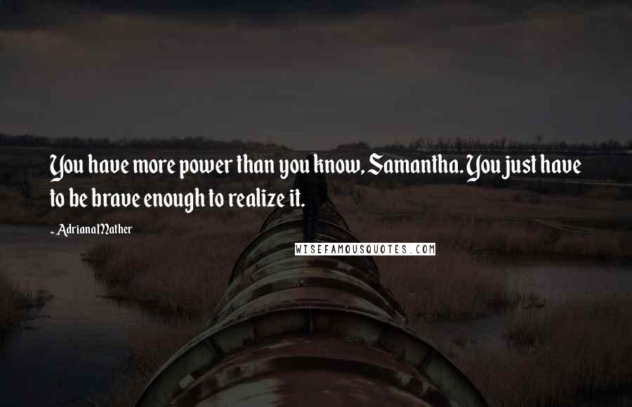 Adriana Mather Quotes: You have more power than you know, Samantha. You just have to be brave enough to realize it.