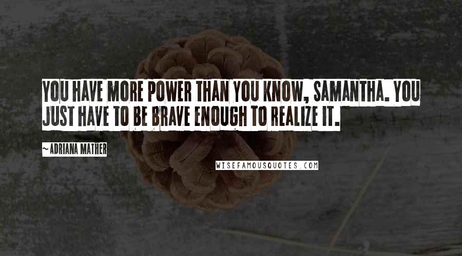 Adriana Mather Quotes: You have more power than you know, Samantha. You just have to be brave enough to realize it.