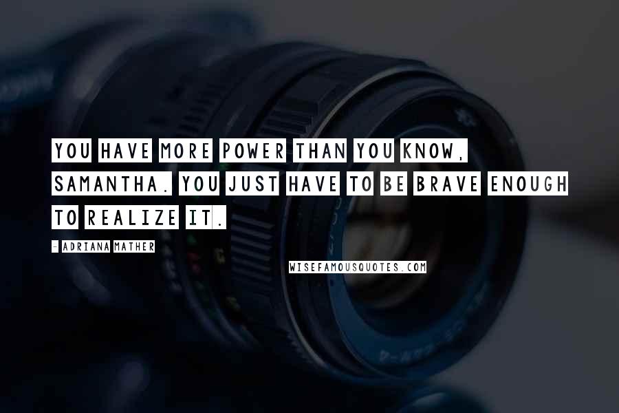 Adriana Mather Quotes: You have more power than you know, Samantha. You just have to be brave enough to realize it.