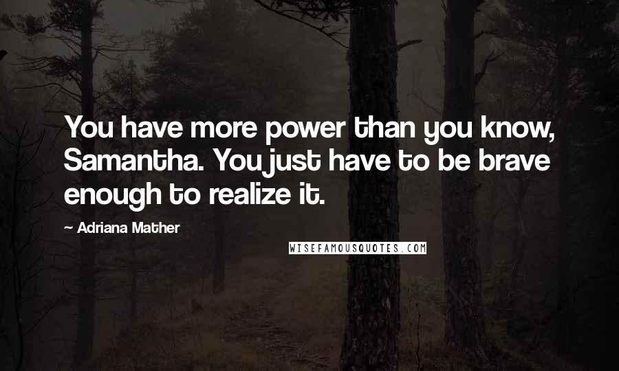 Adriana Mather Quotes: You have more power than you know, Samantha. You just have to be brave enough to realize it.