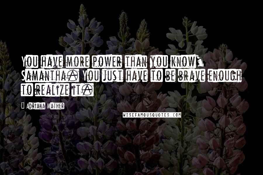 Adriana Mather Quotes: You have more power than you know, Samantha. You just have to be brave enough to realize it.