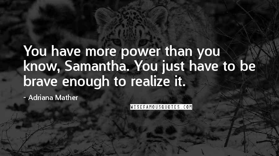 Adriana Mather Quotes: You have more power than you know, Samantha. You just have to be brave enough to realize it.