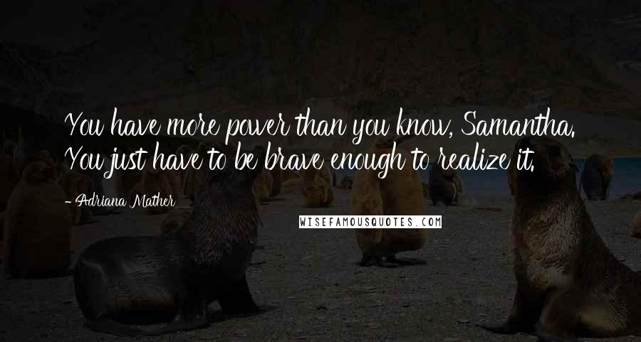 Adriana Mather Quotes: You have more power than you know, Samantha. You just have to be brave enough to realize it.