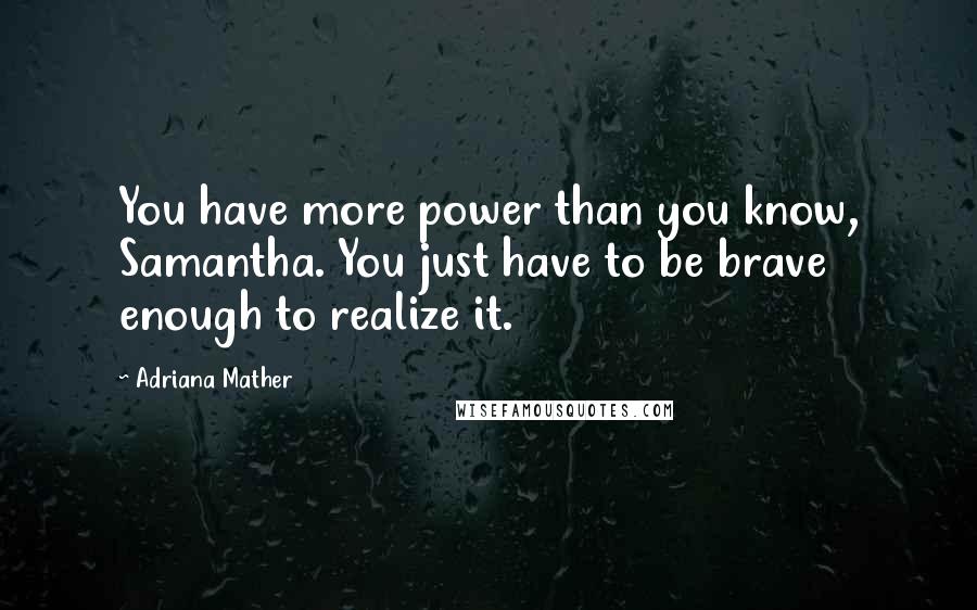 Adriana Mather Quotes: You have more power than you know, Samantha. You just have to be brave enough to realize it.