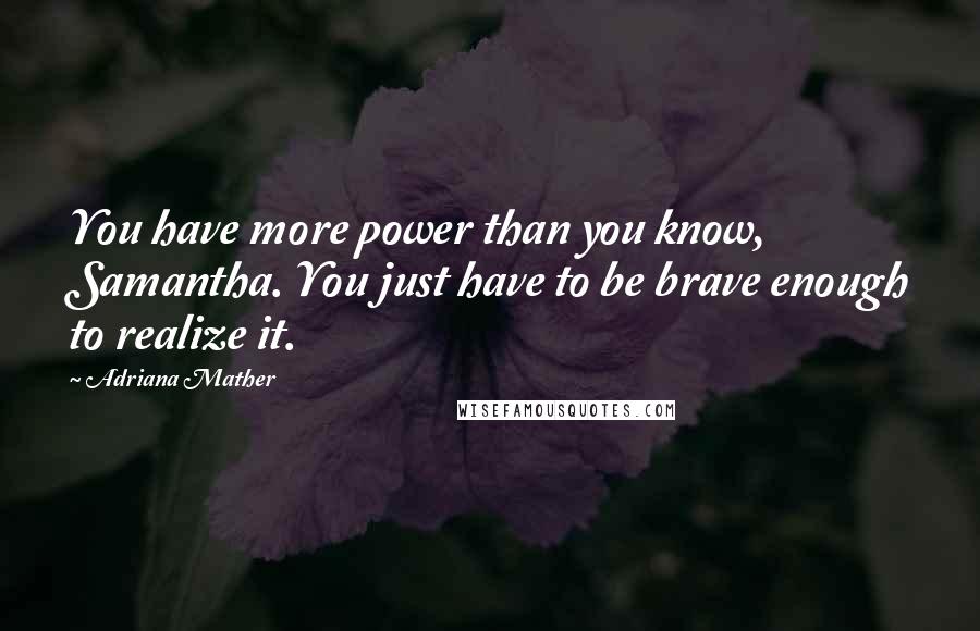 Adriana Mather Quotes: You have more power than you know, Samantha. You just have to be brave enough to realize it.